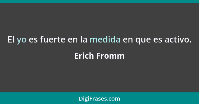 El yo es fuerte en la medida en que es activo.... - Erich Fromm