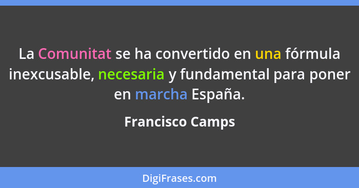 La Comunitat se ha convertido en una fórmula inexcusable, necesaria y fundamental para poner en marcha España.... - Francisco Camps