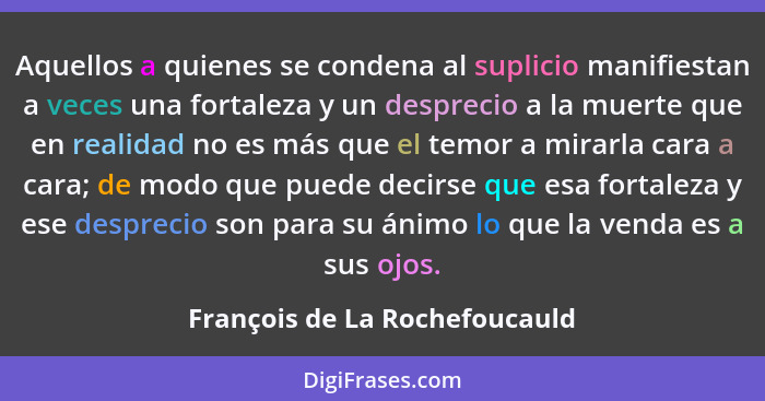 Aquellos a quienes se condena al suplicio manifiestan a veces una fortaleza y un desprecio a la muerte que en realidad... - François de La Rochefoucauld