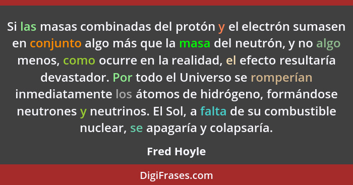 Si las masas combinadas del protón y el electrón sumasen en conjunto algo más que la masa del neutrón, y no algo menos, como ocurre en la... - Fred Hoyle