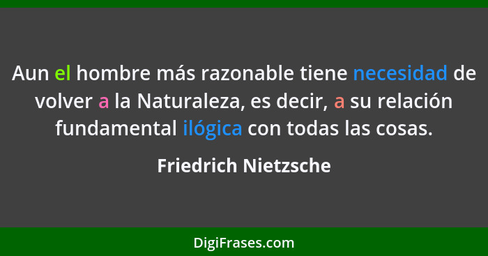 Aun el hombre más razonable tiene necesidad de volver a la Naturaleza, es decir, a su relación fundamental ilógica con todas las... - Friedrich Nietzsche