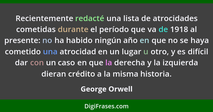 Recientemente redacté una lista de atrocidades cometidas durante el período que va de 1918 al presente: no ha habido ningún año en que... - George Orwell