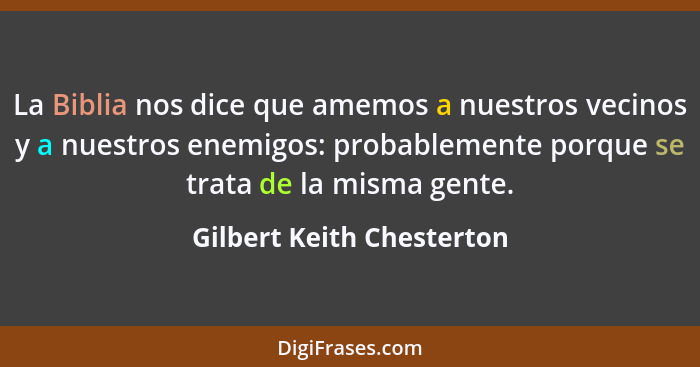 La Biblia nos dice que amemos a nuestros vecinos y a nuestros enemigos: probablemente porque se trata de la misma gente.... - Gilbert Keith Chesterton