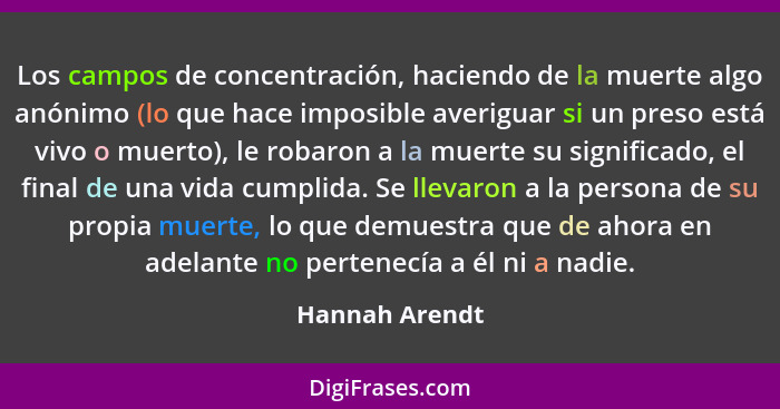 Los campos de concentración, haciendo de la muerte algo anónimo (lo que hace imposible averiguar si un preso está vivo o muerto), le r... - Hannah Arendt