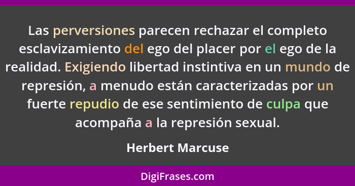 Las perversiones parecen rechazar el completo esclavizamiento del ego del placer por el ego de la realidad. Exigiendo libertad insti... - Herbert Marcuse