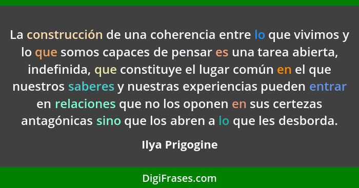 La construcción de una coherencia entre lo que vivimos y lo que somos capaces de pensar es una tarea abierta, indefinida, que constit... - Ilya Prigogine