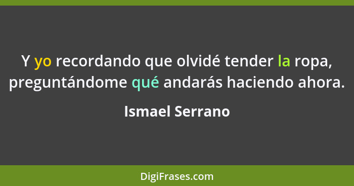 Y yo recordando que olvidé tender la ropa, preguntándome qué andarás haciendo ahora.... - Ismael Serrano