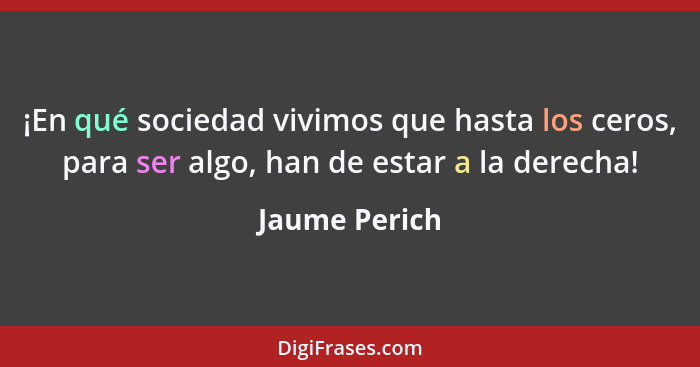 ¡En qué sociedad vivimos que hasta los ceros, para ser algo, han de estar a la derecha!... - Jaume Perich