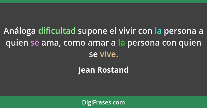 Análoga dificultad supone el vivir con la persona a quien se ama, como amar a la persona con quien se vive.... - Jean Rostand