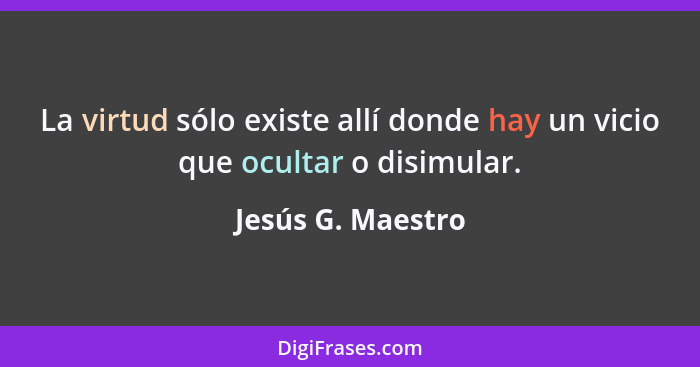 La virtud sólo existe allí donde hay un vicio que ocultar o disimular.... - Jesús G. Maestro