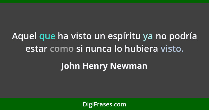 Aquel que ha visto un espíritu ya no podría estar como si nunca lo hubiera visto.... - John Henry Newman