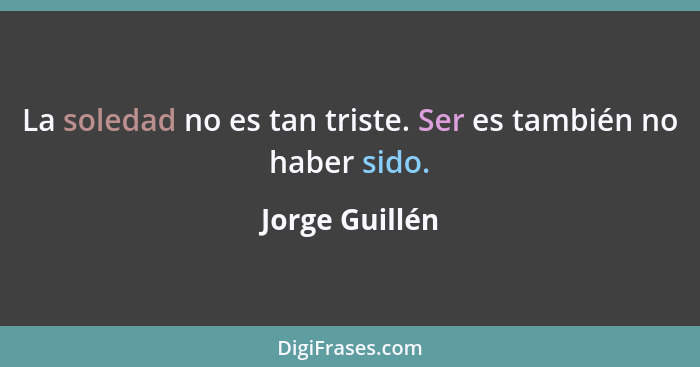 La soledad no es tan triste. Ser es también no haber sido.... - Jorge Guillén