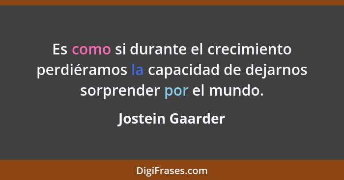 Es como si durante el crecimiento perdiéramos la capacidad de dejarnos sorprender por el mundo.... - Jostein Gaarder