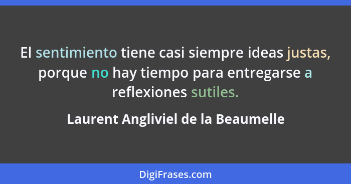 El sentimiento tiene casi siempre ideas justas, porque no hay tiempo para entregarse a reflexiones sutiles.... - Laurent Angliviel de la Beaumelle