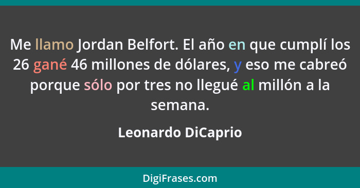 Me llamo Jordan Belfort. El año en que cumplí los 26 gané 46 millones de dólares, y eso me cabreó porque sólo por tres no llegué a... - Leonardo DiCaprio