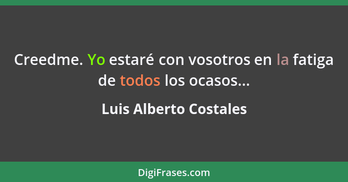 Creedme. Yo estaré con vosotros en la fatiga de todos los ocasos...... - Luis Alberto Costales