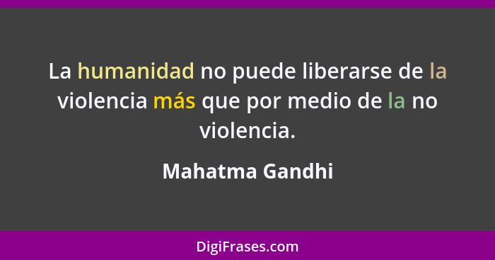 La humanidad no puede liberarse de la violencia más que por medio de la no violencia.... - Mahatma Gandhi