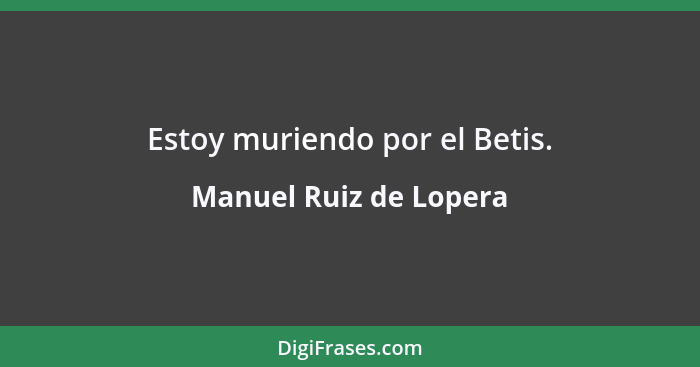Estoy muriendo por el Betis.... - Manuel Ruiz de Lopera