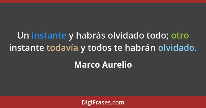 Un instante y habrás olvidado todo; otro instante todavía y todos te habrán olvidado.... - Marco Aurelio