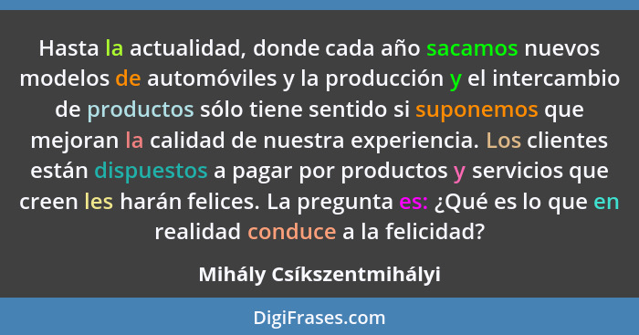 Hasta la actualidad, donde cada año sacamos nuevos modelos de automóviles y la producción y el intercambio de productos sólo... - Mihály Csíkszentmihályi