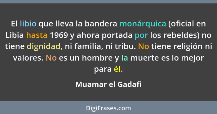 El libio que lleva la bandera monárquica (oficial en Libia hasta 1969 y ahora portada por los rebeldes) no tiene dignidad, ni famil... - Muamar el Gadafi