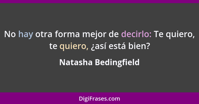 No hay otra forma mejor de decirlo: Te quiero, te quiero, ¿así está bien?... - Natasha Bedingfield