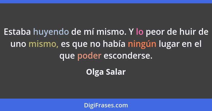 Estaba huyendo de mí mismo. Y lo peor de huir de uno mismo, es que no había ningún lugar en el que poder esconderse.... - Olga Salar