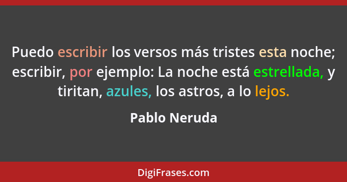 Puedo escribir los versos más tristes esta noche; escribir, por ejemplo: La noche está estrellada, y tiritan, azules, los astros, a lo... - Pablo Neruda