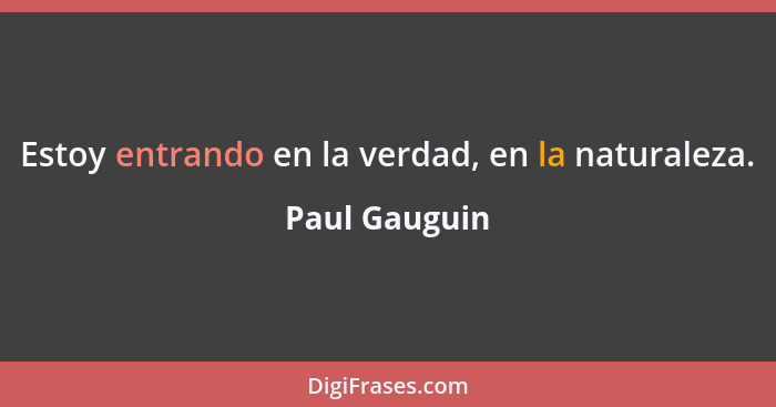 Estoy entrando en la verdad, en la naturaleza.... - Paul Gauguin