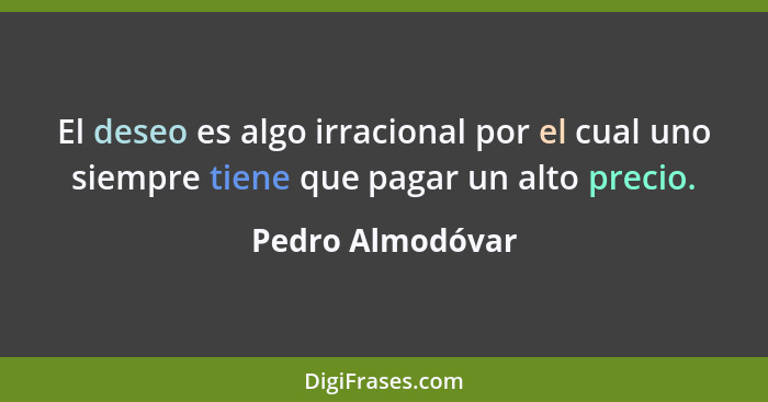 El deseo es algo irracional por el cual uno siempre tiene que pagar un alto precio.... - Pedro Almodóvar