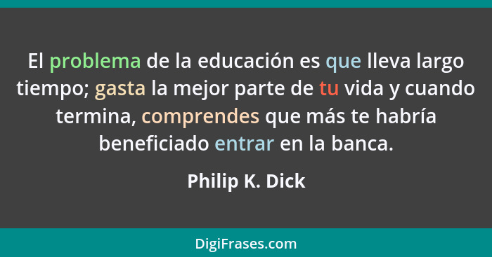 El problema de la educación es que lleva largo tiempo; gasta la mejor parte de tu vida y cuando termina, comprendes que más te habría... - Philip K. Dick