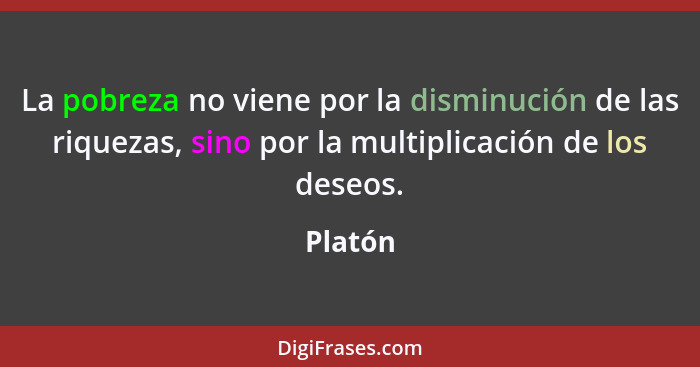 La pobreza no viene por la disminución de las riquezas, sino por la multiplicación de los deseos.... - Platón