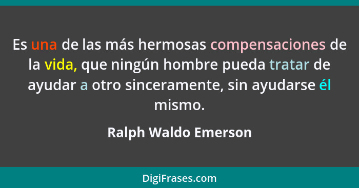 Es una de las más hermosas compensaciones de la vida, que ningún hombre pueda tratar de ayudar a otro sinceramente, sin ayudarse... - Ralph Waldo Emerson