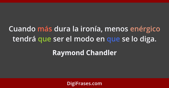 Cuando más dura la ironía, menos enérgico tendrá que ser el modo en que se lo diga.... - Raymond Chandler