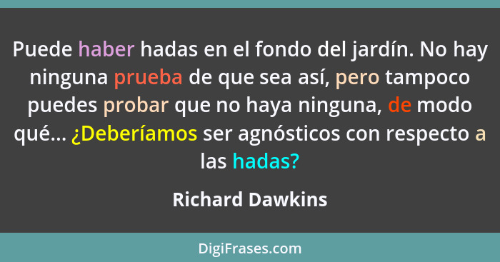 Puede haber hadas en el fondo del jardín. No hay ninguna prueba de que sea así, pero tampoco puedes probar que no haya ninguna, de m... - Richard Dawkins