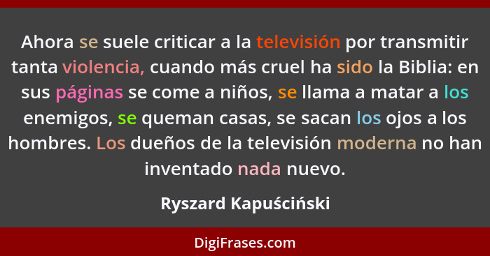 Ahora se suele criticar a la televisión por transmitir tanta violencia, cuando más cruel ha sido la Biblia: en sus páginas se co... - Ryszard Kapuściński