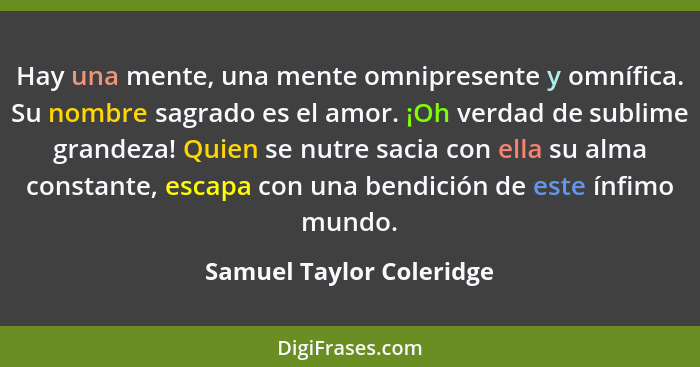 Hay una mente, una mente omnipresente y omnífica. Su nombre sagrado es el amor. ¡Oh verdad de sublime grandeza! Quien se nut... - Samuel Taylor Coleridge