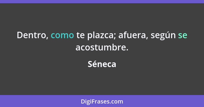 Dentro, como te plazca; afuera, según se acostumbre.... - Séneca