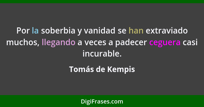 Por la soberbia y vanidad se han extraviado muchos, llegando a veces a padecer ceguera casi incurable.... - Tomás de Kempis