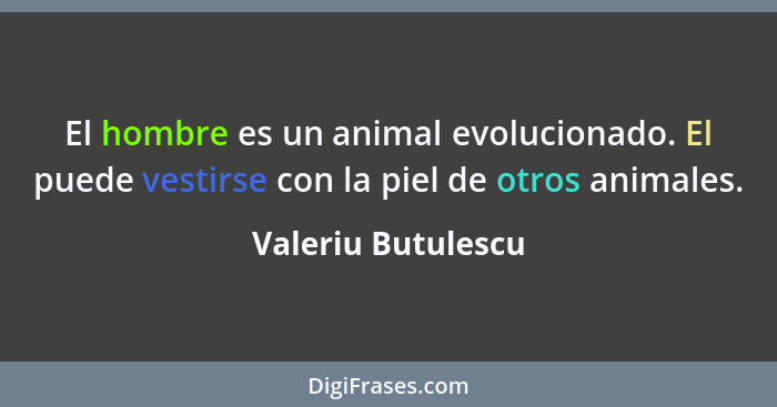 El hombre es un animal evolucionado. El puede vestirse con la piel de otros animales.... - Valeriu Butulescu