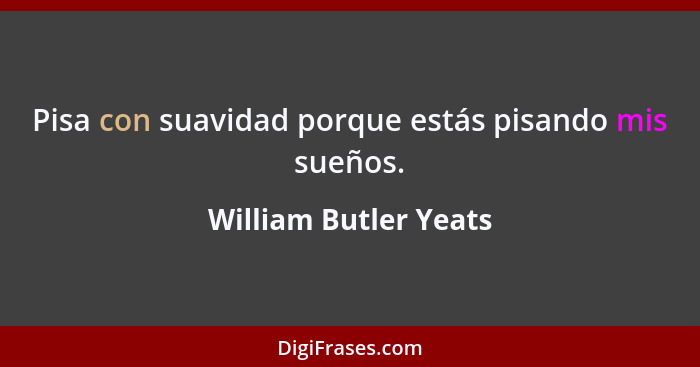 Pisa con suavidad porque estás pisando mis sueños.... - William Butler Yeats