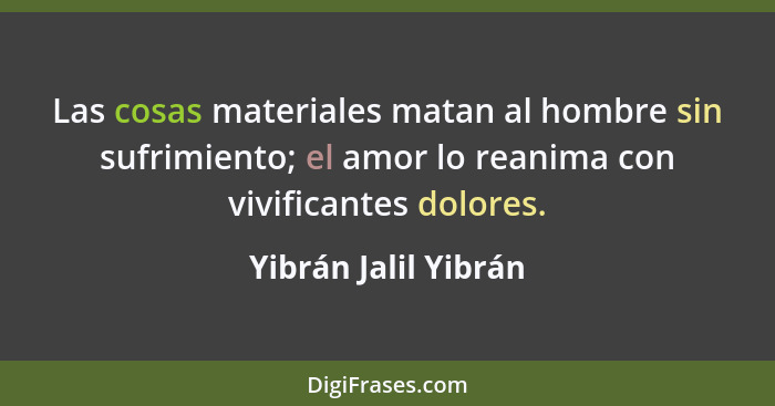 Las cosas materiales matan al hombre sin sufrimiento; el amor lo reanima con vivificantes dolores.... - Yibrán Jalil Yibrán