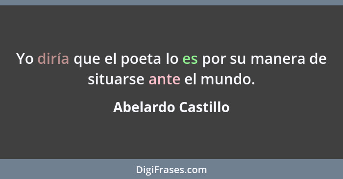 Yo diría que el poeta lo es por su manera de situarse ante el mundo.... - Abelardo Castillo