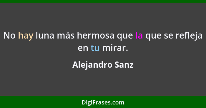 No hay luna más hermosa que la que se refleja en tu mirar.... - Alejandro Sanz