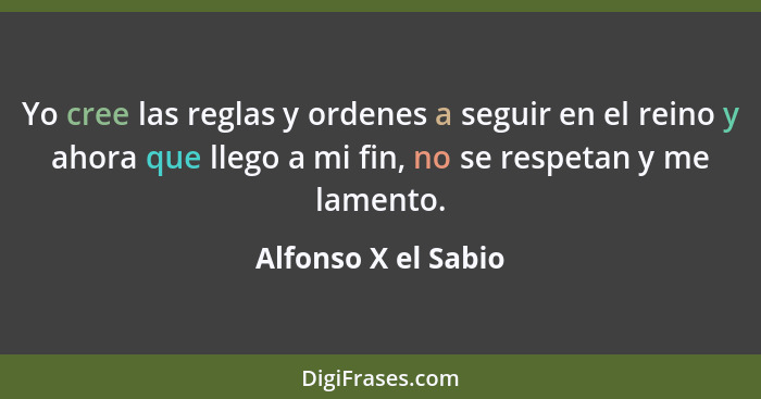 Yo cree las reglas y ordenes a seguir en el reino y ahora que llego a mi fin, no se respetan y me lamento.... - Alfonso X el Sabio