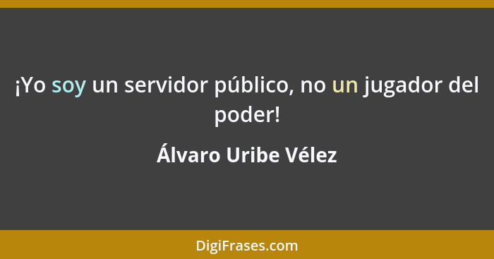 ¡Yo soy un servidor público, no un jugador del poder!... - Álvaro Uribe Vélez