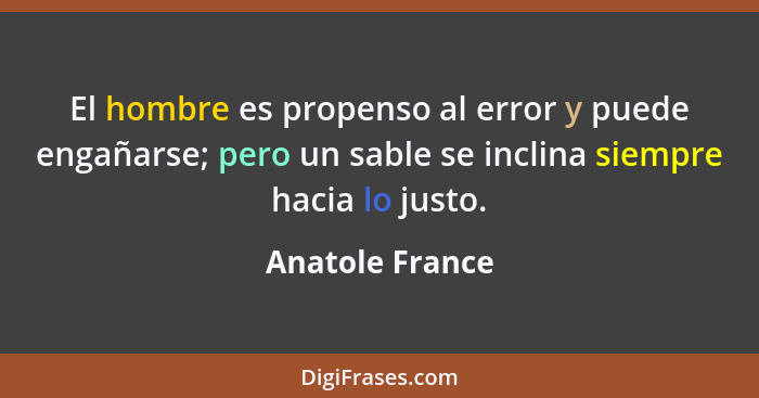 El hombre es propenso al error y puede engañarse; pero un sable se inclina siempre hacia lo justo.... - Anatole France