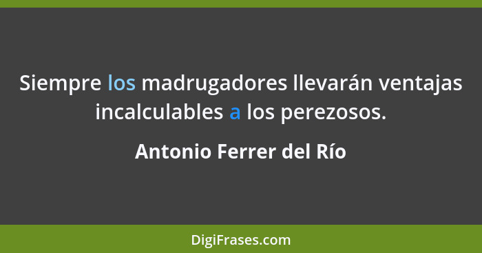 Siempre los madrugadores llevarán ventajas incalculables a los perezosos.... - Antonio Ferrer del Río