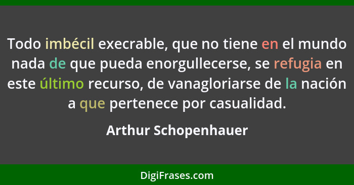 Todo imbécil execrable, que no tiene en el mundo nada de que pueda enorgullecerse, se refugia en este último recurso, de vanaglo... - Arthur Schopenhauer