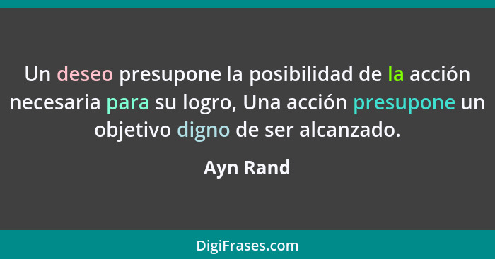 Un deseo presupone la posibilidad de la acción necesaria para su logro, Una acción presupone un objetivo digno de ser alcanzado.... - Ayn Rand